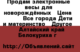 Продам электронные весы для новорождённых › Цена ­ 1 500 - Все города Дети и материнство » Другое   . Алтайский край,Белокуриха г.